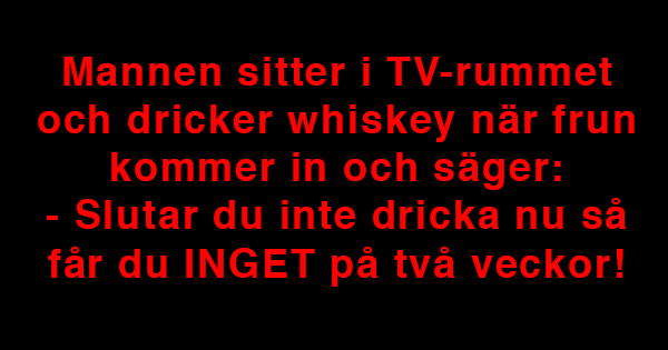 Mannen sitter och dricker whiskey när frun kommer in och säger – Slutar du inte dricka nu så får du absolut inget på två veckor